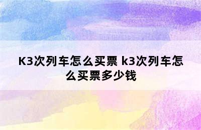 K3次列车怎么买票 k3次列车怎么买票多少钱